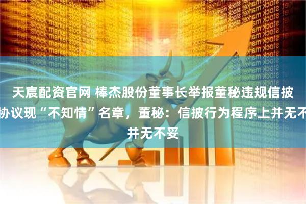 天宸配资官网 棒杰股份董事长举报董秘违规信披，协议现“不知情”名章，董秘：信披行为程序上并无不妥