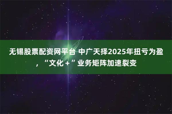 无锡股票配资网平台 中广天择2025年扭亏为盈，“文化＋”业务矩阵加速裂变