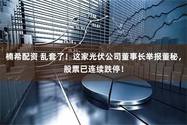 楠希配资 乱套了！这家光伏公司董事长举报董秘，股票已连续跌停！