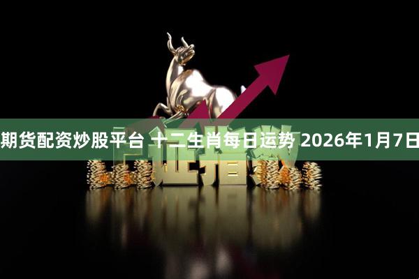 期货配资炒股平台 十二生肖每日运势 2026年1月7日