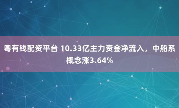 粤有钱配资平台 10.33亿主力资金净流入，中船系概念涨3.64%