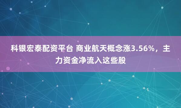 科银宏泰配资平台 商业航天概念涨3.56%，主力资金净流入这些股