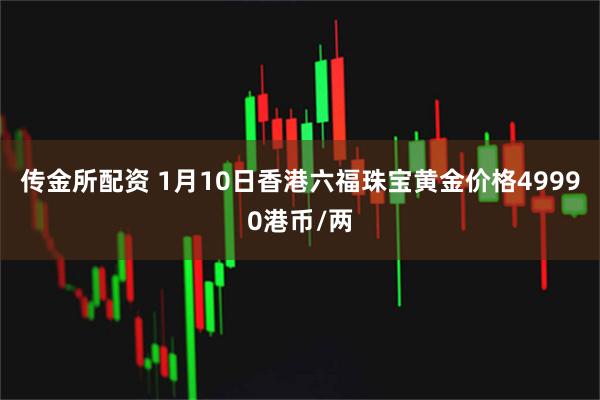 传金所配资 1月10日香港六福珠宝黄金价格49990港币/两