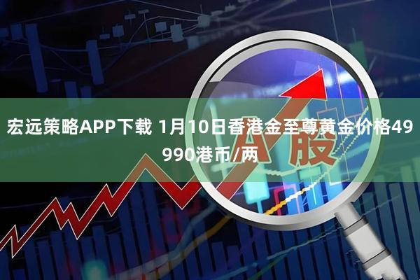 宏远策略APP下载 1月10日香港金至尊黄金价格49990港币/两