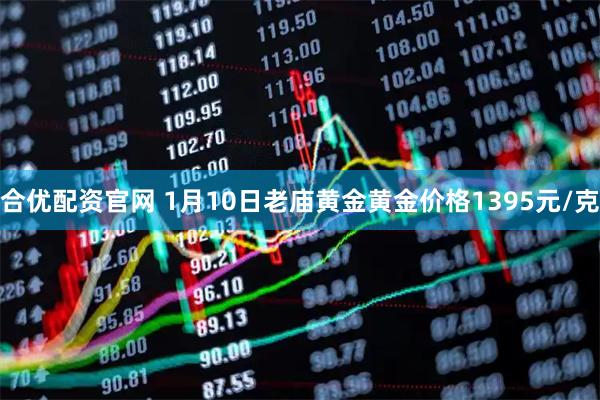 合优配资官网 1月10日老庙黄金黄金价格1395元/克