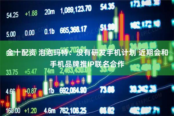 金十配资 泡泡玛特：没有研发手机计划 近期会和手机品牌推IP联名合作