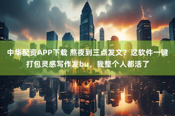 中华配资APP下载 熬夜到三点发文？这软件一键打包灵感写作发bu，我整个人都活了