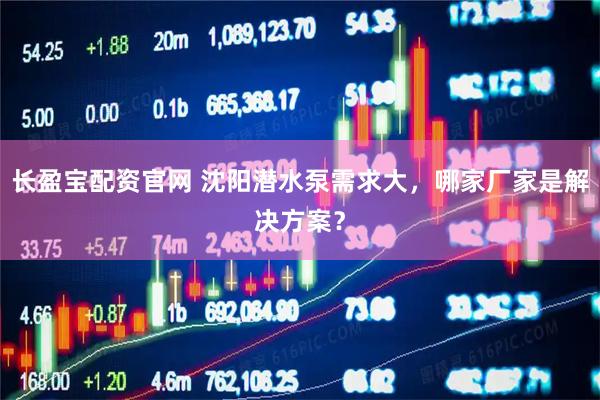长盈宝配资官网 沈阳潜水泵需求大，哪家厂家是解决方案？