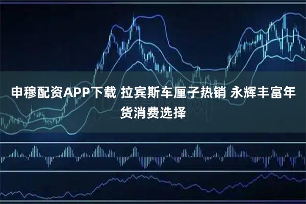 申穆配资APP下载 拉宾斯车厘子热销 永辉丰富年货消费选择