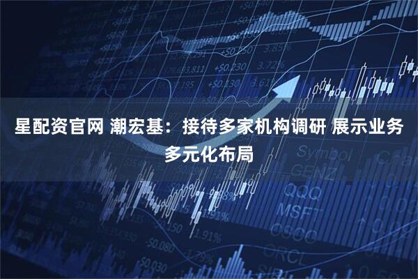 星配资官网 潮宏基：接待多家机构调研 展示业务多元化布局
