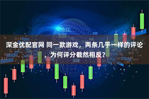 深金优配官网 同一款游戏，两条几乎一样的评论，为何评分截然相反？
