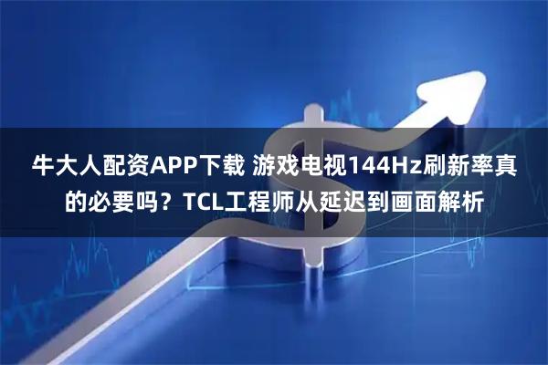 牛大人配资APP下载 游戏电视144Hz刷新率真的必要吗？TCL工程师从延迟到画面解析