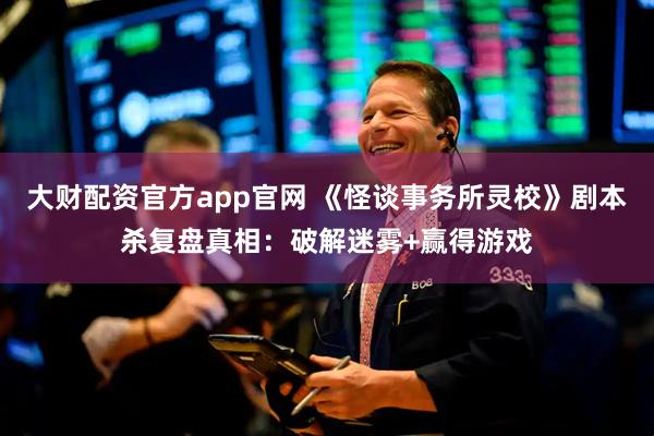 大财配资官方app官网 《怪谈事务所灵校》剧本杀复盘真相：破解迷雾+赢得游戏