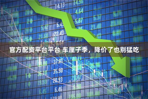 官方配资平台平台 车厘子季，降价了也别猛吃