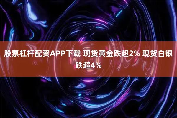 股票杠杆配资APP下载 现货黄金跌超2% 现货白银跌超4%