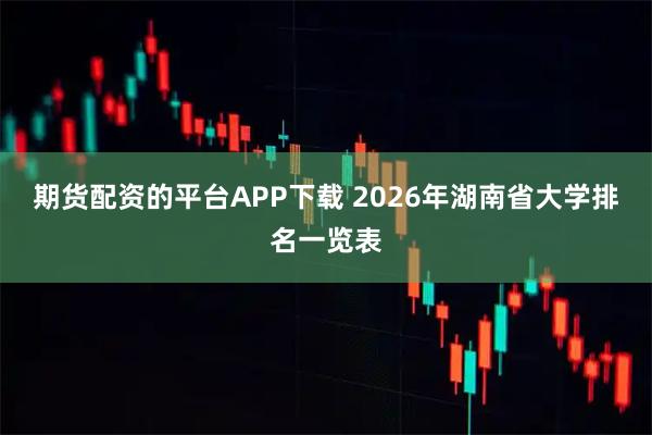 期货配资的平台APP下载 2026年湖南省大学排名一览表