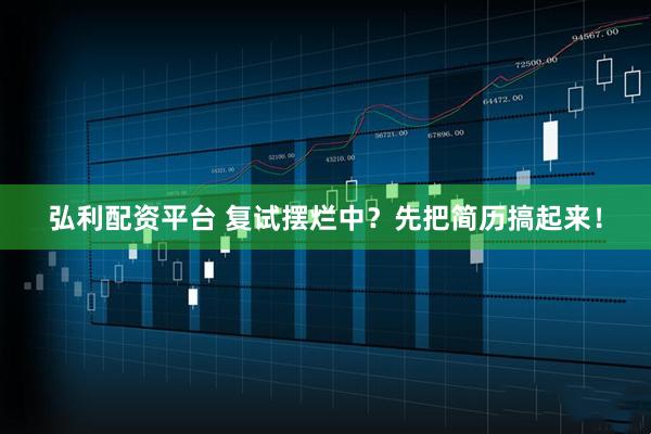 弘利配资平台 复试摆烂中？先把简历搞起来！