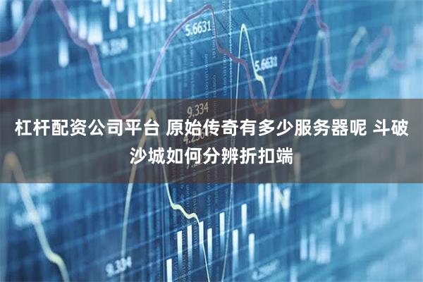 杠杆配资公司平台 原始传奇有多少服务器呢 斗破沙城如何分辨折扣端