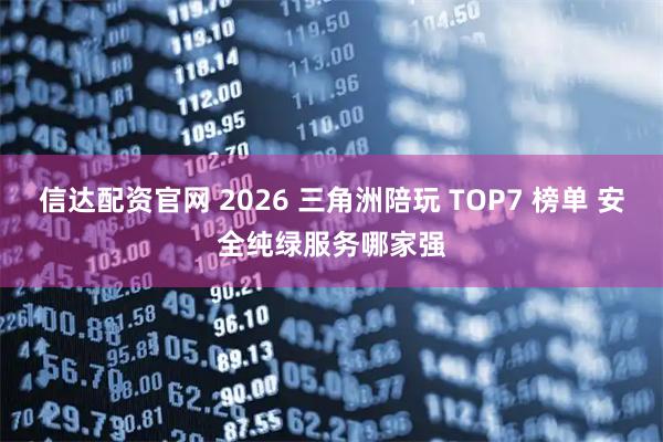信达配资官网 2026 三角洲陪玩 TOP7 榜单 安全纯绿服务哪家强