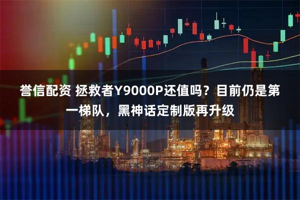 誉信配资 拯救者Y9000P还值吗？目前仍是第一梯队，黑神话定制版再升级
