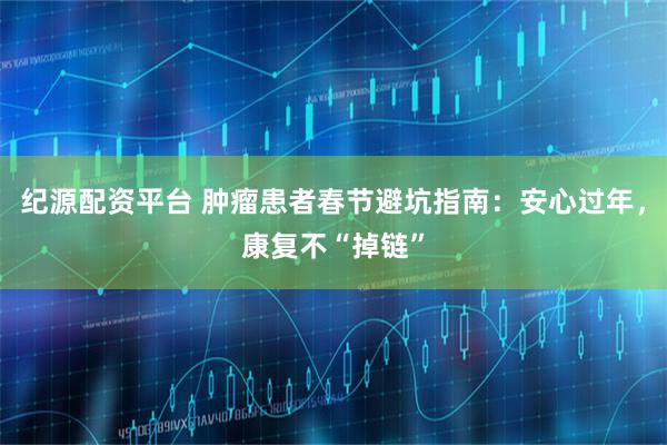 纪源配资平台 肿瘤患者春节避坑指南：安心过年，康复不“掉链”
