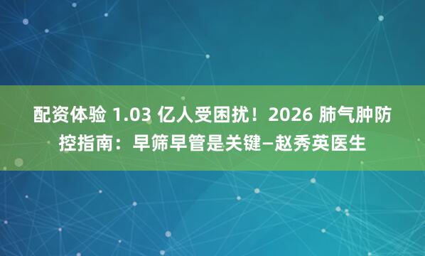 配资体验 1.03 亿人受困扰！2026 肺气肿防控指南：早筛早管是关键—赵秀英医生