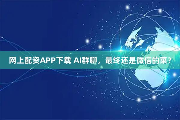 网上配资APP下载 AI群聊，最终还是微信的菜？