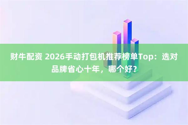 财牛配资 2026手动打包机推荐榜单Top：选对品牌省心十年，哪个好？