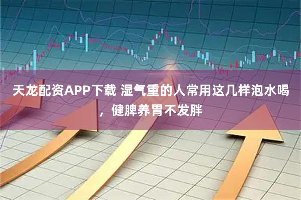 天龙配资APP下载 湿气重的人常用这几样泡水喝，健脾养胃不发胖