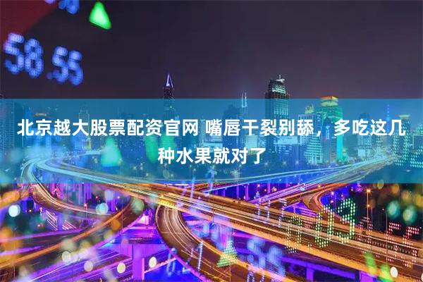 北京越大股票配资官网 嘴唇干裂别舔，多吃这几种水果就对了