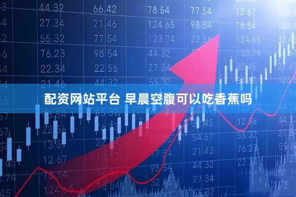 配资网站平台 早晨空腹可以吃香蕉吗