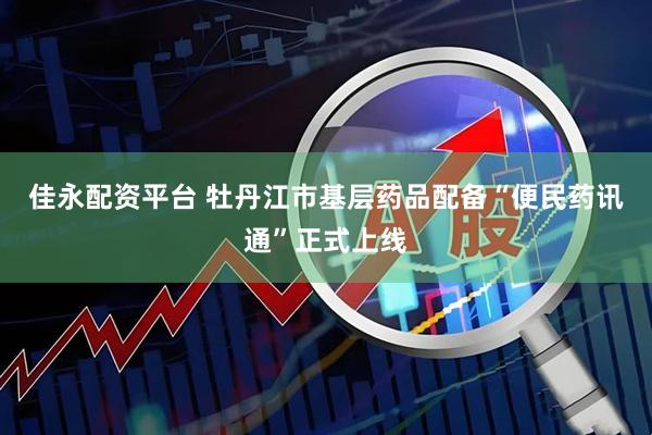 佳永配资平台 牡丹江市基层药品配备“便民药讯通”正式上线