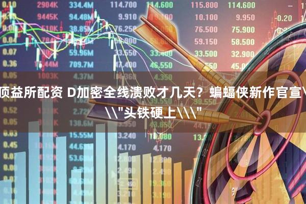 顶益所配资 D加密全线溃败才几天？蝙蝠侠新作官宣\＂头铁硬上\＂