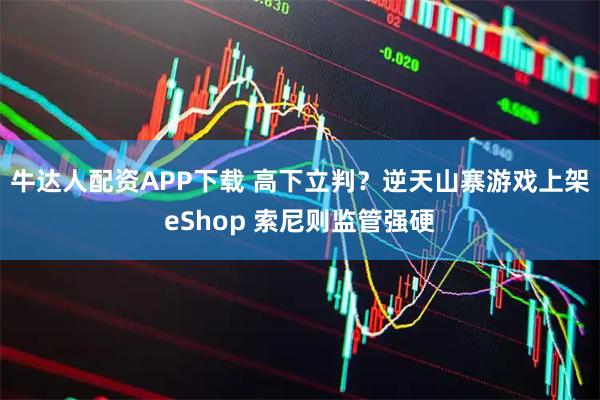 牛达人配资APP下载 高下立判？逆天山寨游戏上架eShop 索尼则监管强硬