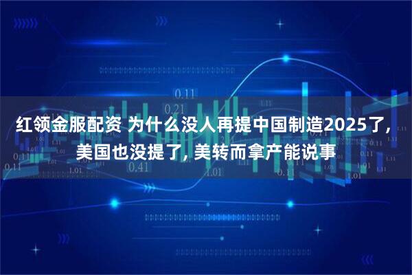 红领金服配资 为什么没人再提中国制造2025了, 美国也没提了, 美转而拿产能说事