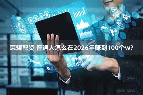 荣耀配资 普通人怎么在2026年赚到100个w?